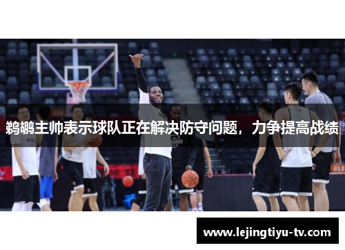 鹈鹕主帅表示球队正在解决防守问题，力争提高战绩